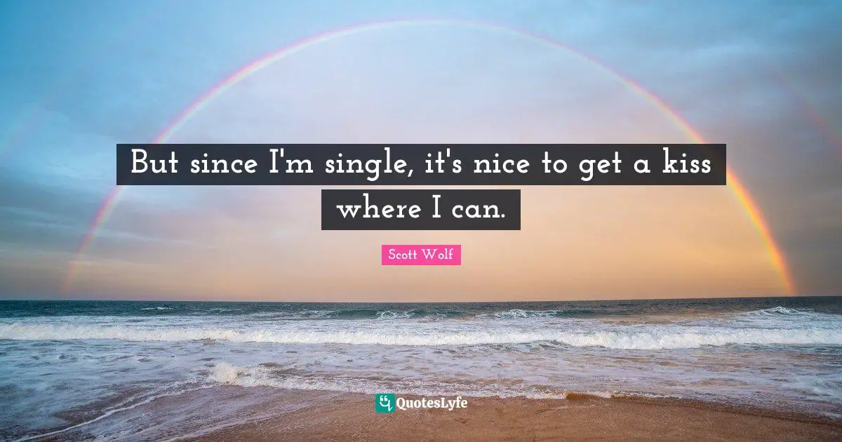 But since I'm single, it's nice to get a kiss where I can.
