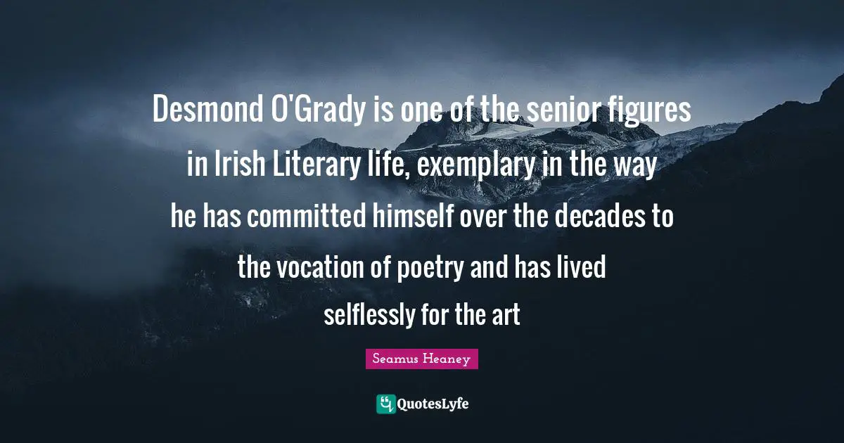 Senior Quotes: "Desmond O'Grady is one of the senior figures in Irish Literary life, exemplary in the way he has committed himself over the decades to the vocation of poetry and has lived selflessly for the art"