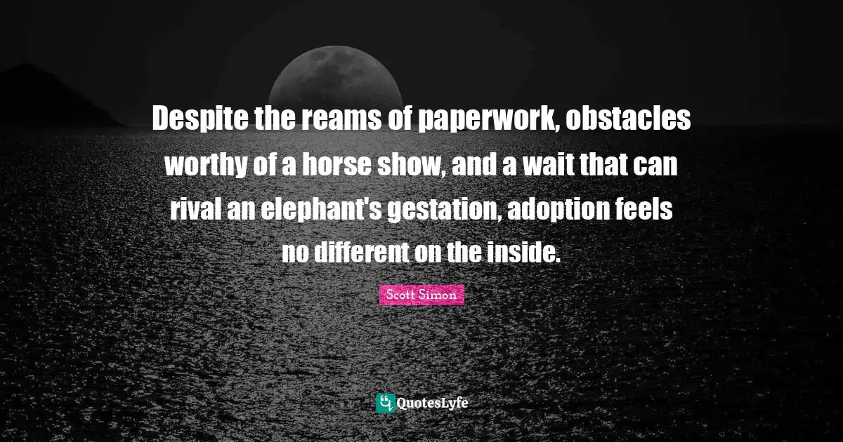 Elephants Quotes: "Despite the reams of paperwork, obstacles worthy of a horse show, and a wait that can rival an elephant's gestation, adoption feels no different on the inside."