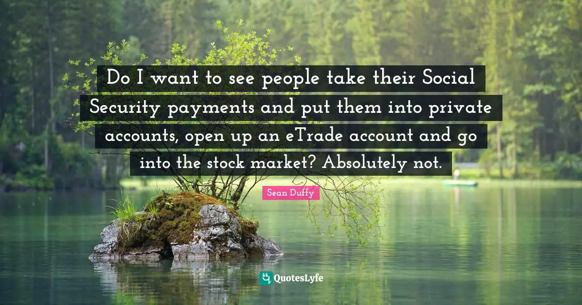 Do I want to see people take their Social Security payments and put them into private accounts, open up an eTrade account and go into the stock market? Absolutely not.