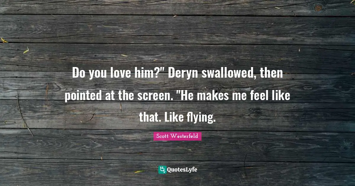 Do you love him?" Deryn swallowed, then pointed at the screen. "He makes me feel like that. Like flying.