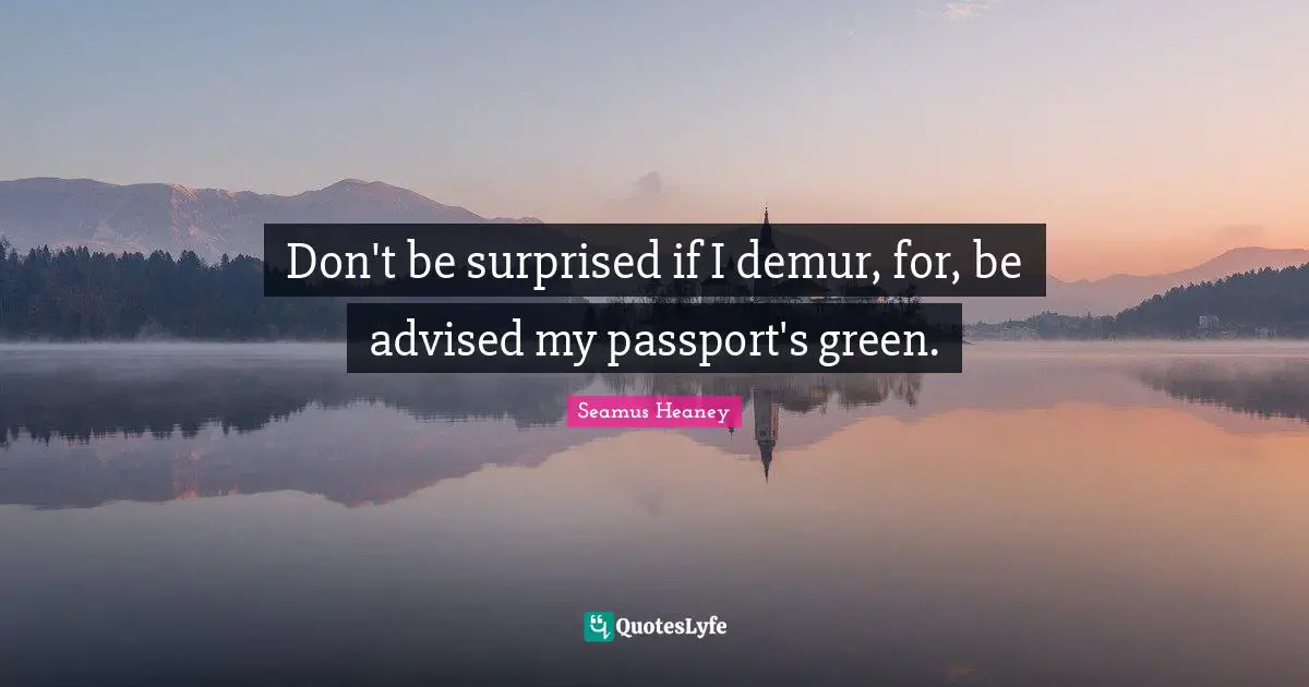 Don't be surprised if I demur, for, be advised my passport's green.