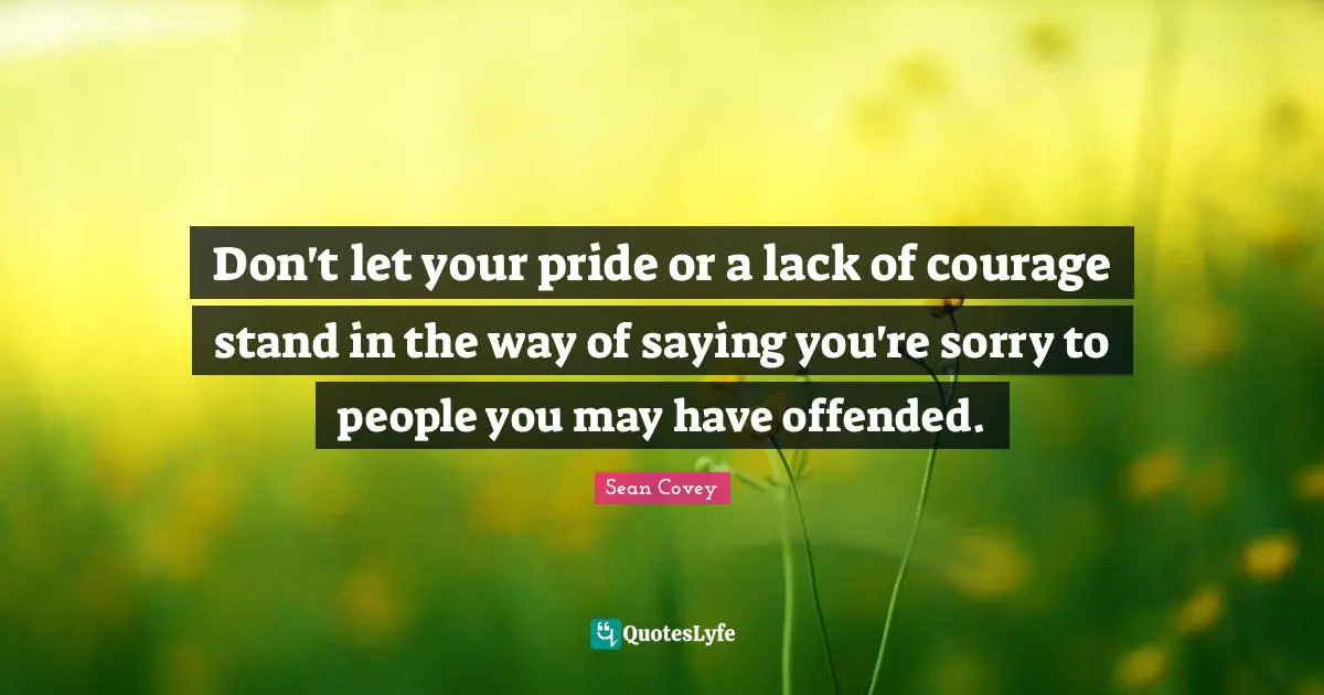 Don't let your pride or a lack of courage stand in the way of saying you're sorry to people you may have offended.