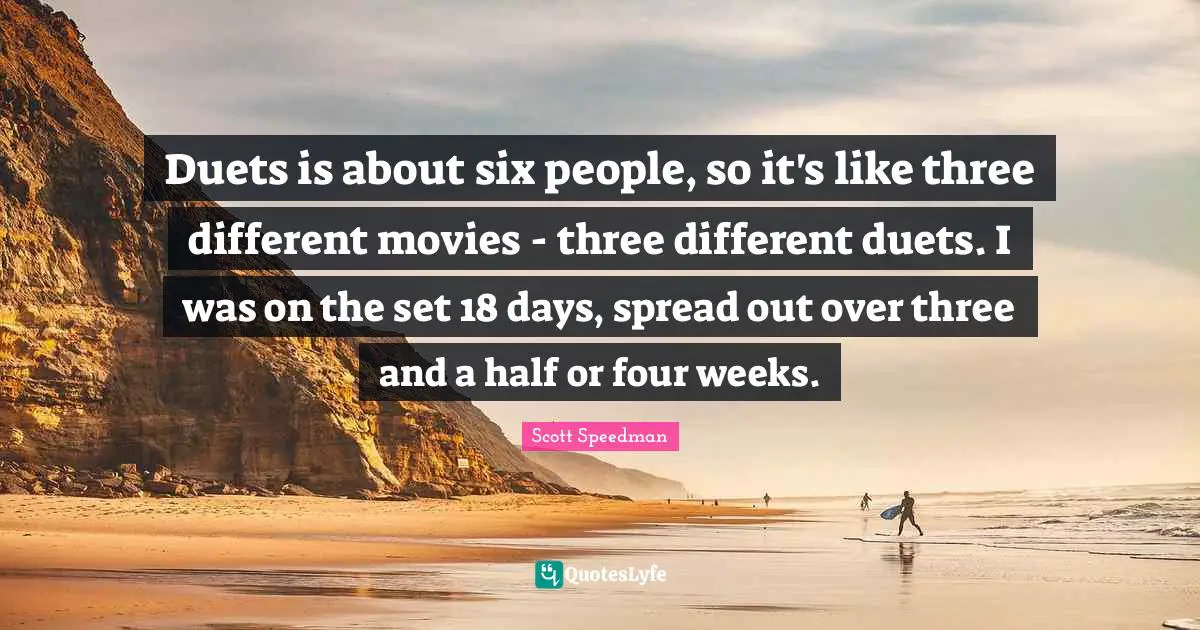 Duets is about six people, so it's like three different movies - three different duets. I was on the set 18 days, spread out over three and a half or four weeks.