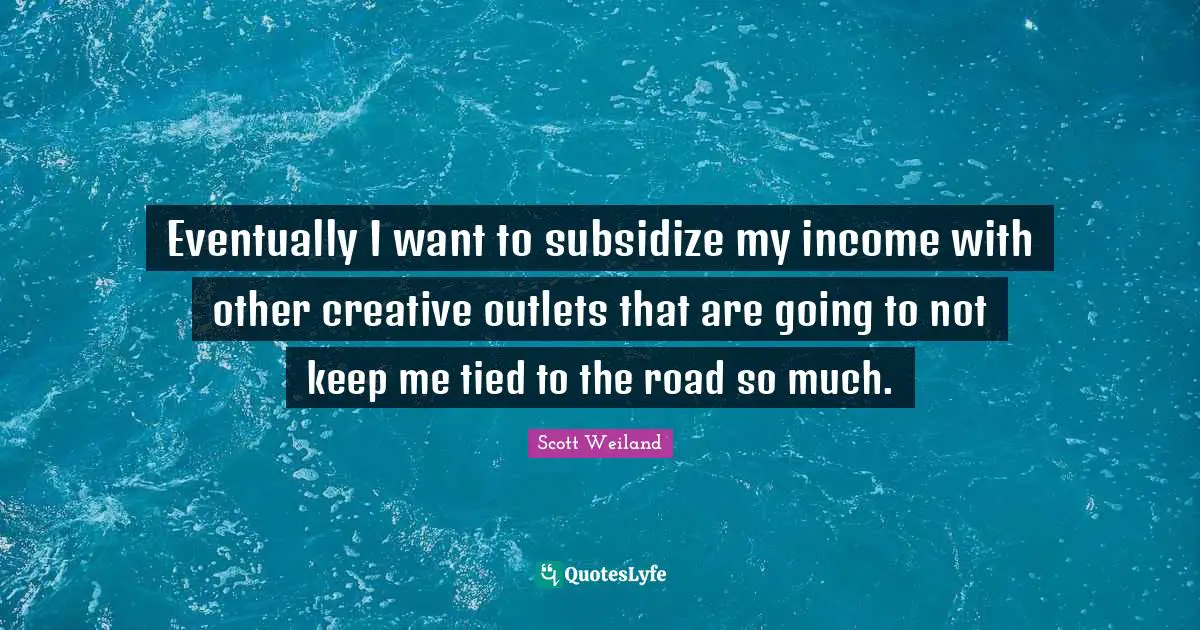 Outlets Quotes: "Eventually I want to subsidize my income with other creative outlets that are going to not keep me tied to the road so much."