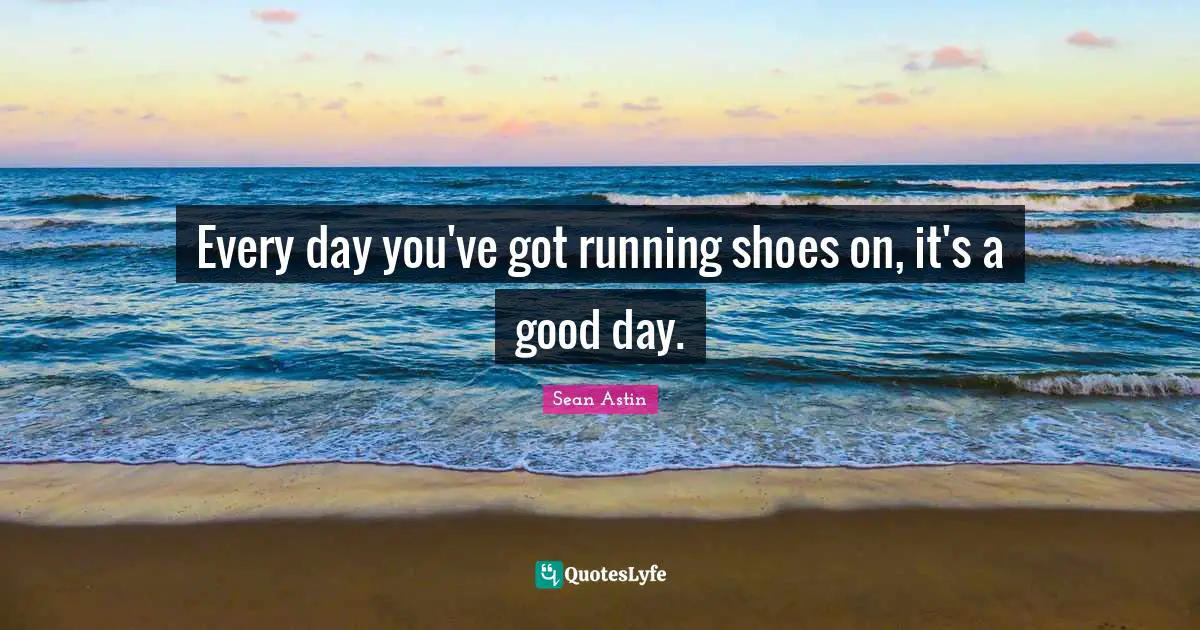 Every day you've got running shoes on, it's a good day.