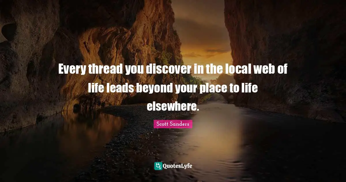 Web Of Life Quotes: "Every thread you discover in the local web of life leads beyond your place to life elsewhere."