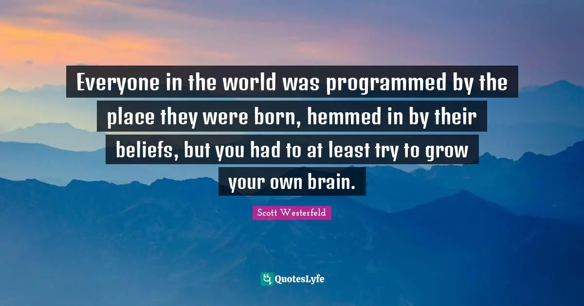 Everyone in the world was programmed by the place they were born, hemmed in by their beliefs, but you had to at least try to grow your own brain.