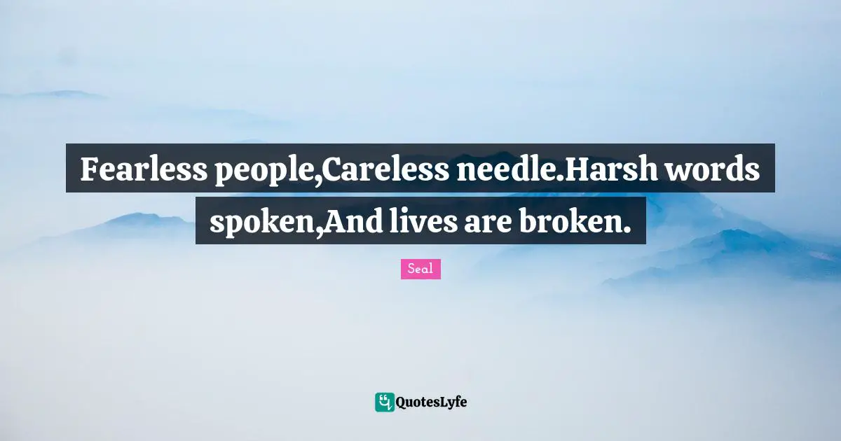 Fearless people,Careless needle.Harsh words spoken,And lives are broken.
