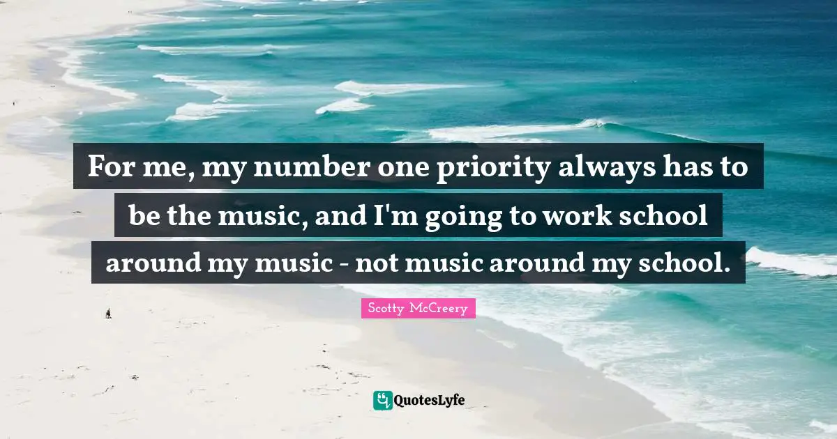 For me, my number one priority always has to be the music, and I'm going to work school around my music - not music around my school.