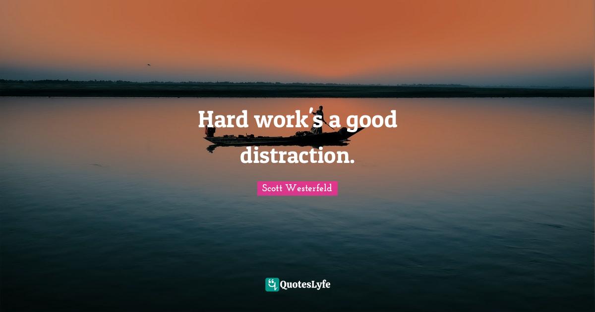 Hard work's a good distraction.