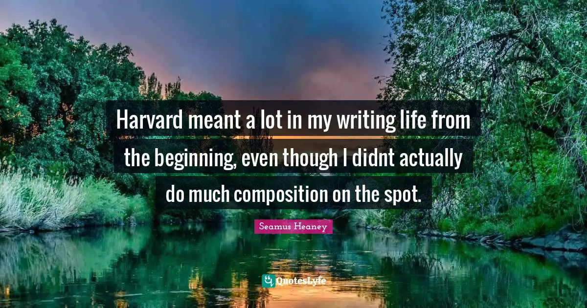 Harvard meant a lot in my writing life from the beginning, even though I didnt actually do much composition on the spot.