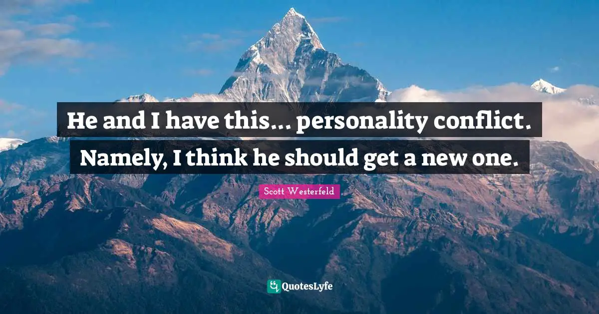 He and I have this... personality conflict. Namely, I think he should get a new one.