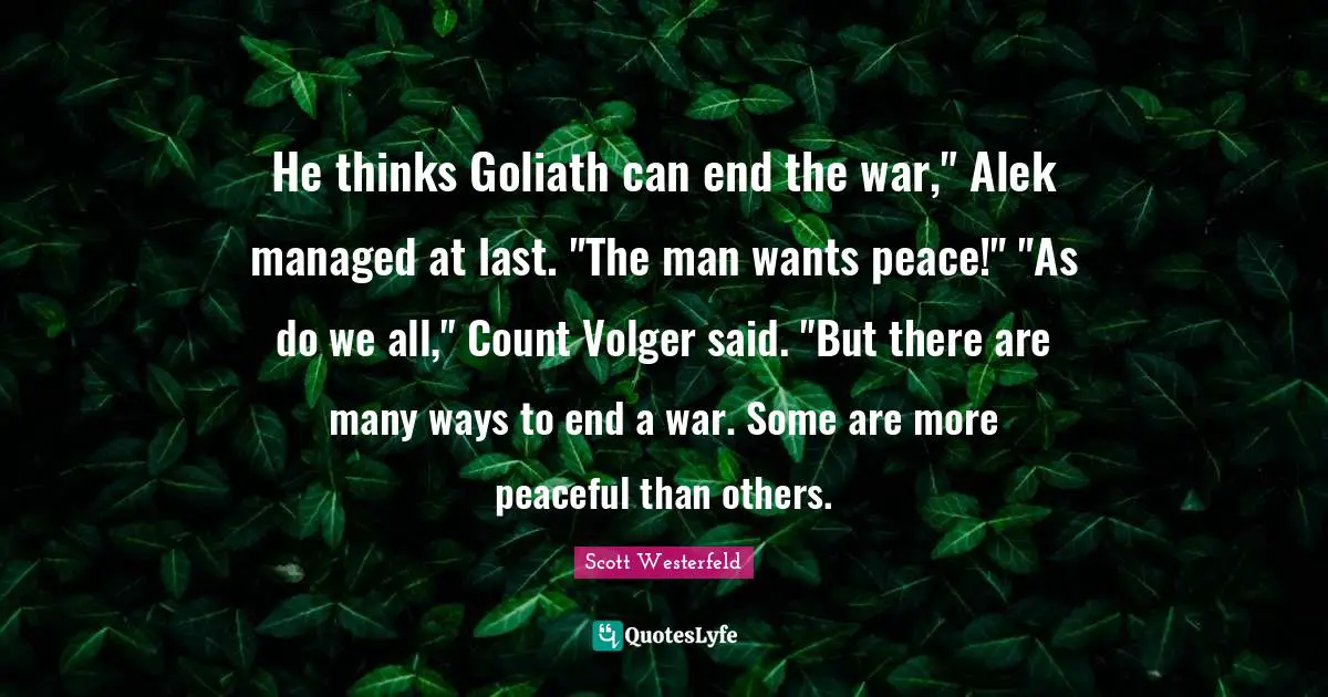 He thinks Goliath can end the war," Alek managed at last. "The man wants peace!" "As do we all," Count Volger said. "But there are many ways to end a war. Some are more peaceful than others.