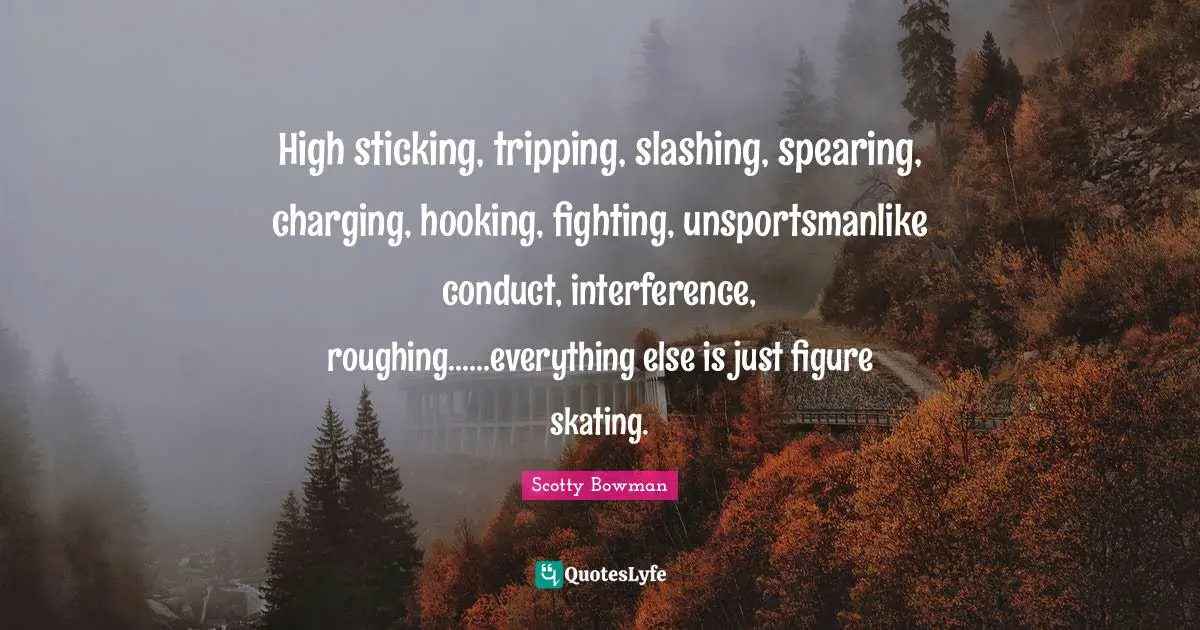 Hockey Quotes: "High sticking, tripping, slashing, spearing, charging, hooking, fighting, unsportsmanlike conduct, interference, roughing......everything else is just figure skating."