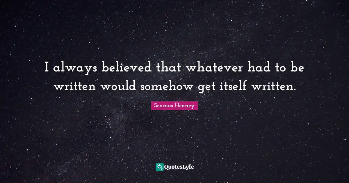 I always believed that whatever had to be written would somehow get itself written.