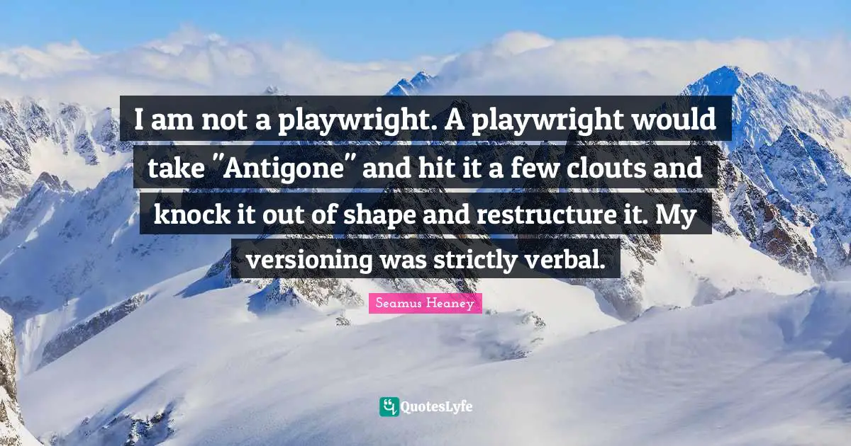 I am not a playwright. A playwright would take "Antigone" and hit it a few clouts and knock it out of shape and restructure it. My versioning was strictly verbal.