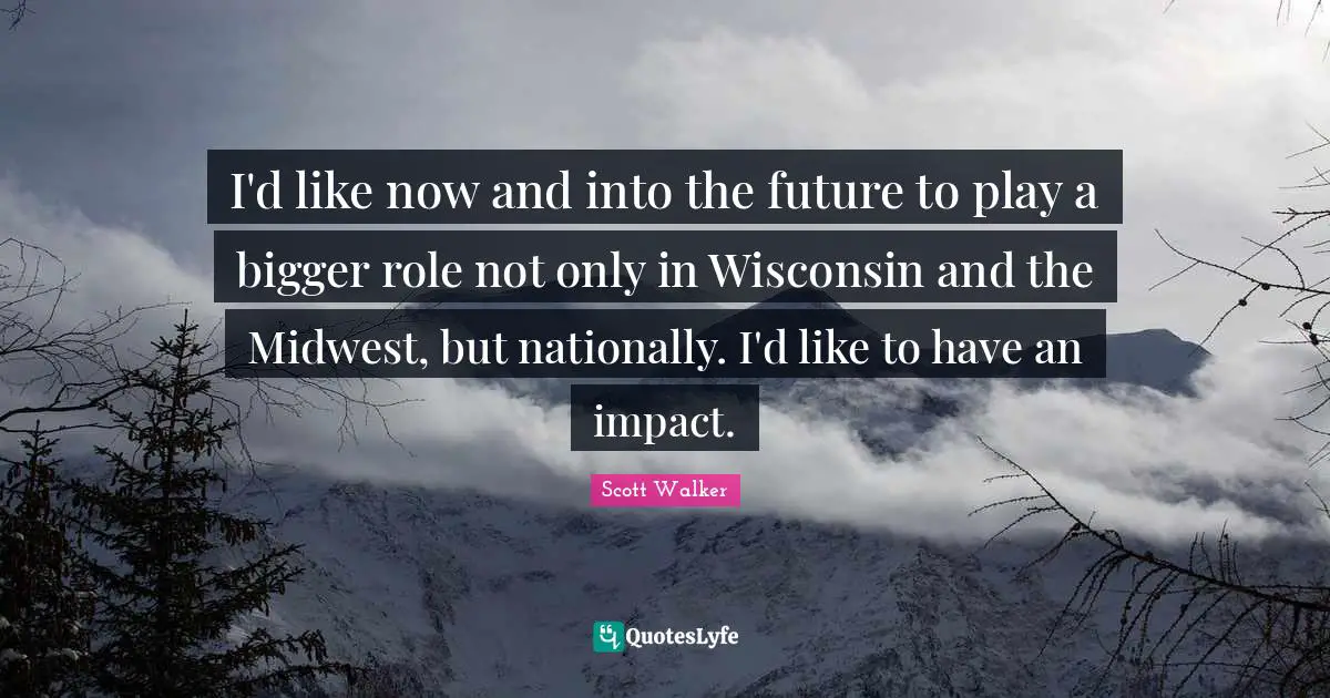 I'd like now and into the future to play a bigger role not only in Wisconsin and the Midwest, but nationally. I'd like to have an impact.