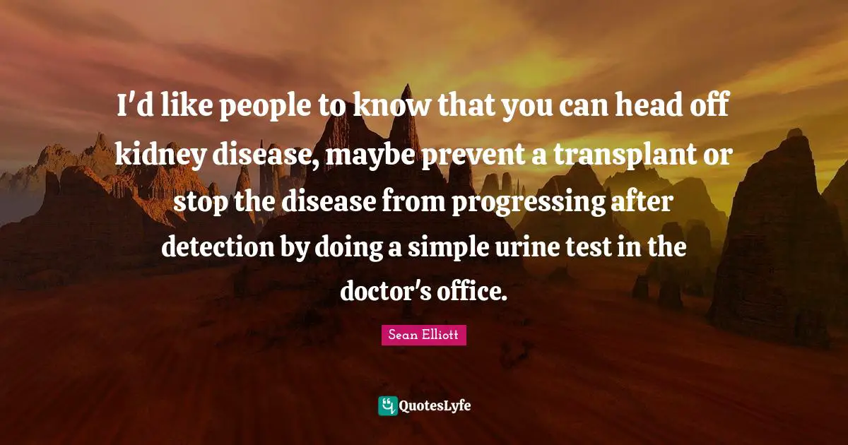 I'd like people to know that you can head off kidney disease, maybe prevent a transplant or stop the disease from progressing after detection by doing a simple urine test in the doctor's office.