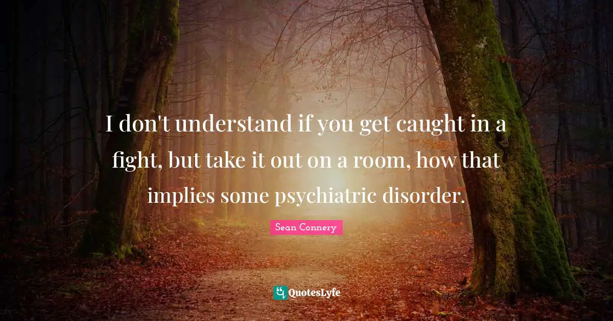 Disorder Quotes: "I don't understand if you get caught in a fight, but take it out on a room, how that implies some psychiatric disorder."