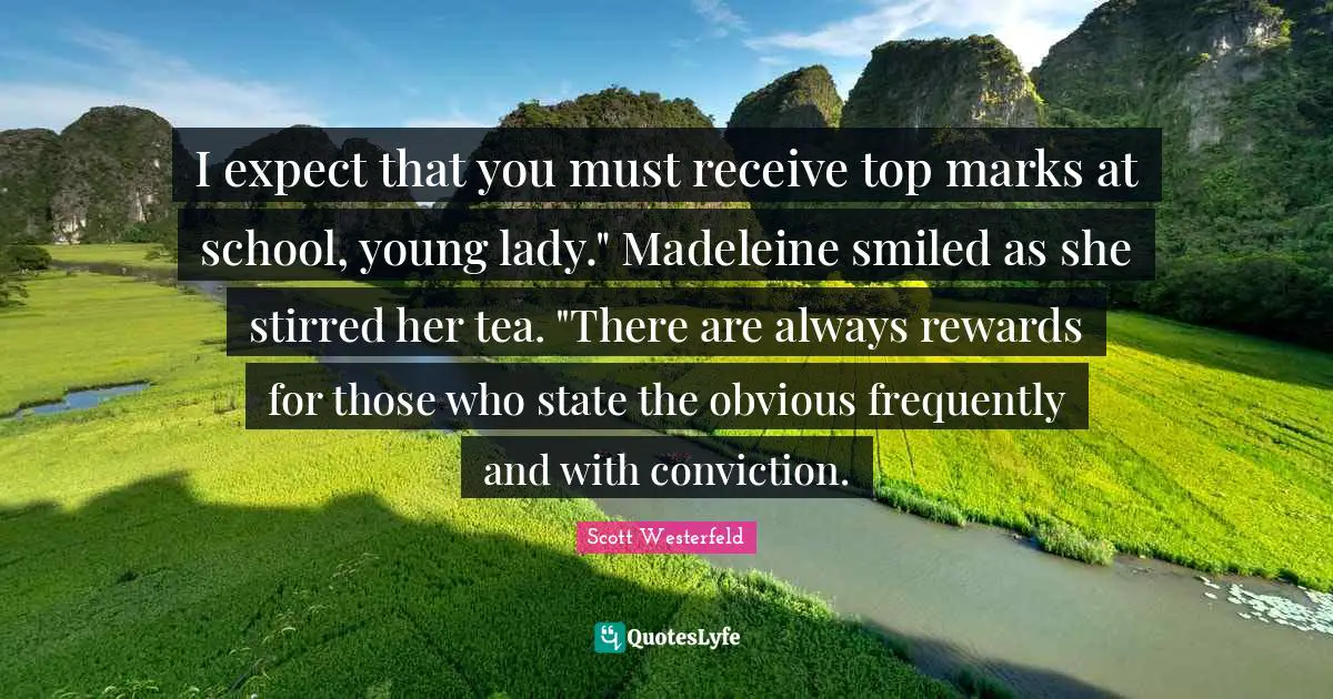 I expect that you must receive top marks at school, young lady." Madeleine smiled as she stirred her tea. "There are always rewards for those who state the obvious frequently and with conviction.