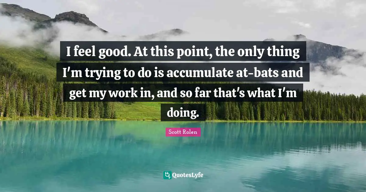 I feel good. At this point, the only thing I'm trying to do is accumulate at-bats and get my work in, and so far that's what I'm doing.