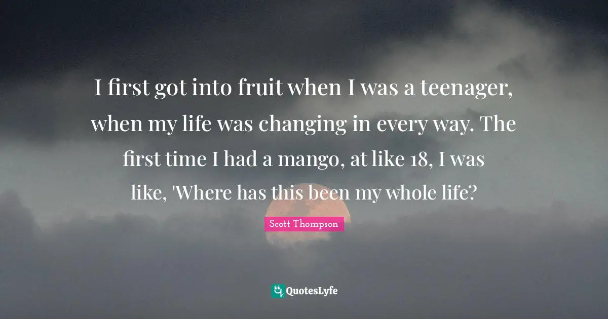 I first got into fruit when I was a teenager, when my life was changing in every way. The first time I had a mango, at like 18, I was like, 'Where has this been my whole life?