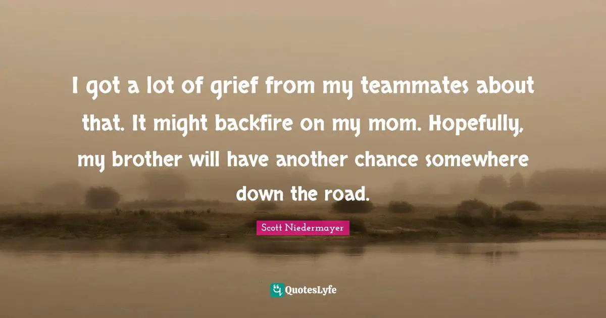 I got a lot of grief from my teammates about that. It might backfire on my mom. Hopefully, my brother will have another chance somewhere down the road.