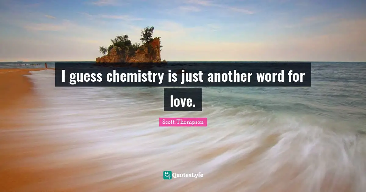 I guess chemistry is just another word for love.