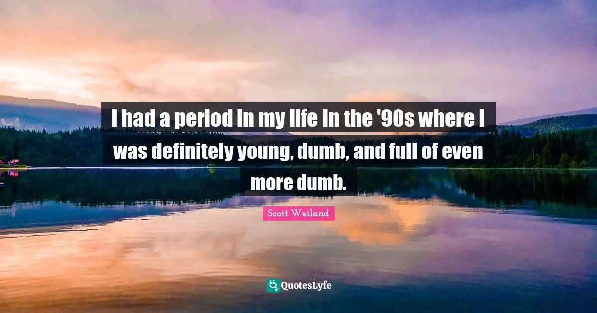 I had a period in my life in the '90s where I was definitely young, dumb, and full of even more dumb.