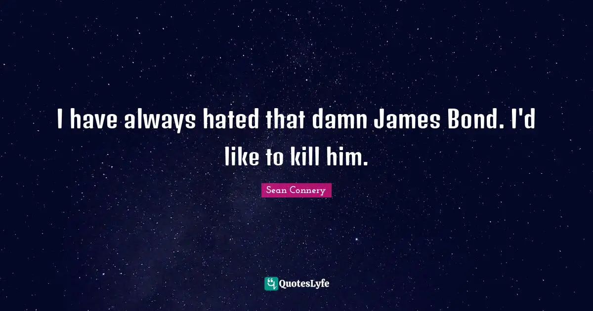 Sean Connery Quotes: "I have always hated that damn James Bond. I'd like to kill him."