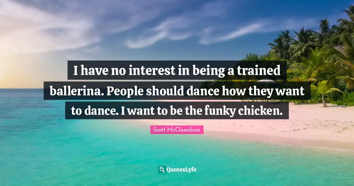I have no interest in being a trained ballerina. People should dance how they want to dance. I want to be the funky chicken.