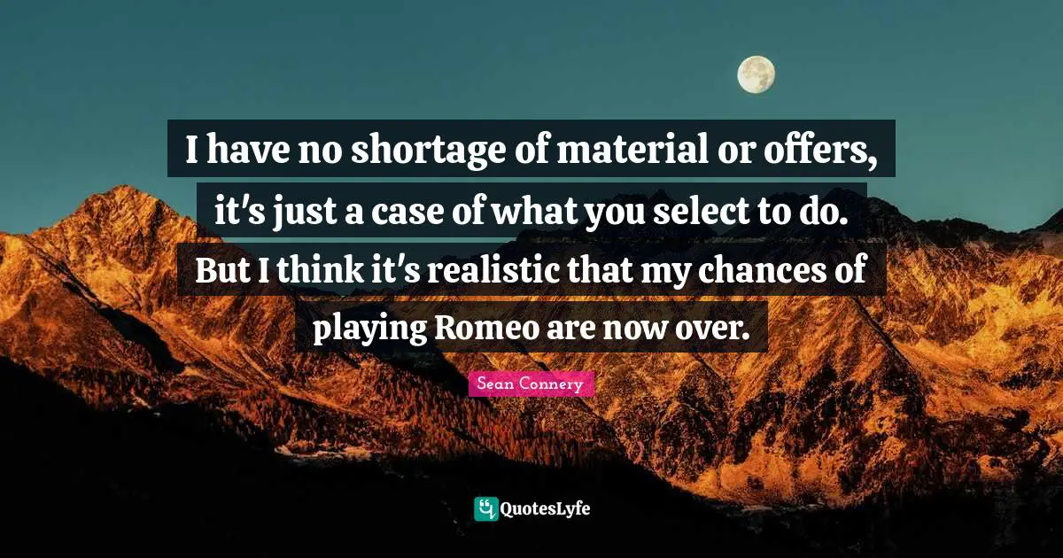 I have no shortage of material or offers, it's just a case of what you select to do. But I think it's realistic that my chances of playing Romeo are now over.