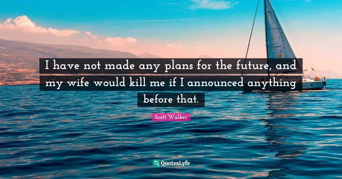 I have not made any plans for the future, and my wife would kill me if I announced anything before that.