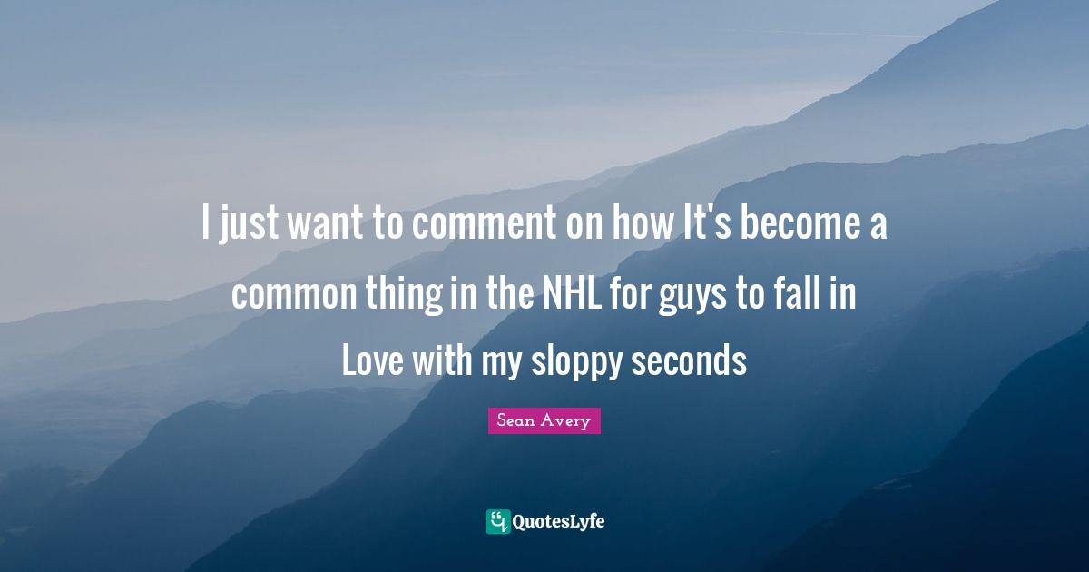 I just want to comment on how It's become a common thing in the NHL for guys to fall in Love with my sloppy seconds