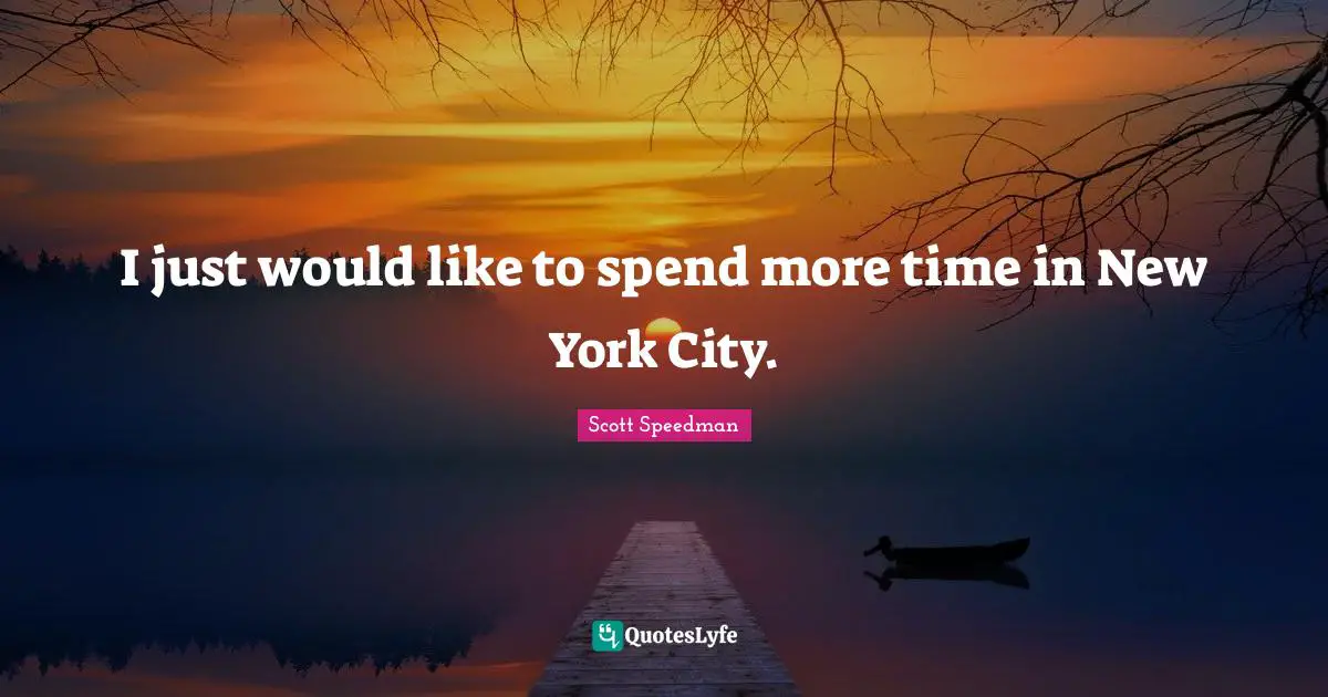 I just would like to spend more time in New York City.