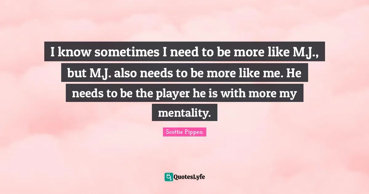 Mentality Quotes: "I know sometimes I need to be more like M.J., but M.J. also needs to be more like me. He needs to be the player he is with more my mentality."