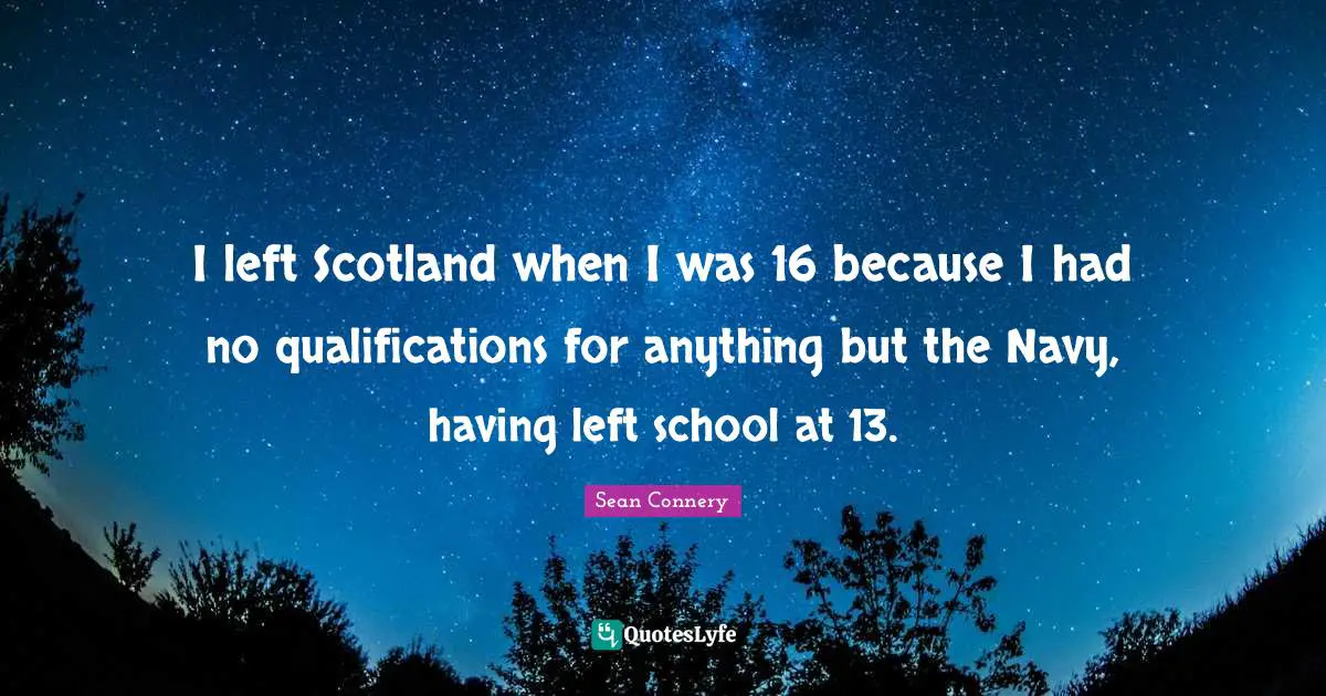Sean Connery Quotes: "I left Scotland when I was 16 because I had no qualifications for anything but the Navy, having left school at 13."