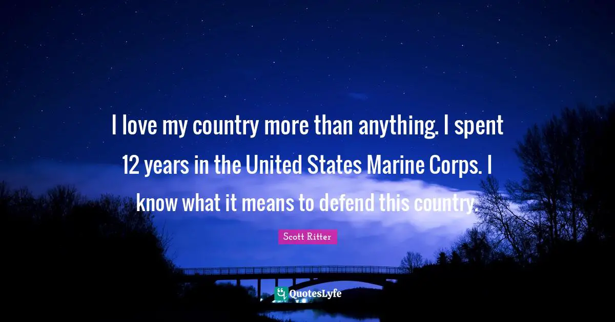 I love my country more than anything. I spent 12 years in the United States Marine Corps. I know what it means to defend this country.