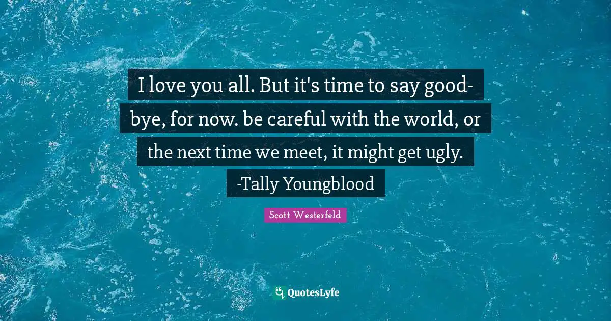 I love you all. But it's time to say good-bye, for now. be careful with the world, or the next time we meet, it might get ugly. -Tally Youngblood