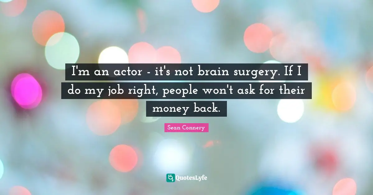Sean Connery Quotes: "I'm an actor - it's not brain surgery. If I do my job right, people won't ask for their money back."