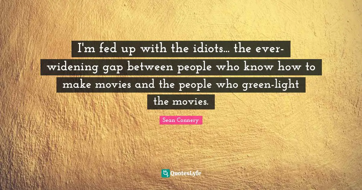 I'm fed up with the idiots... the ever-widening gap between people who know how to make movies and the people who green-light the movies.