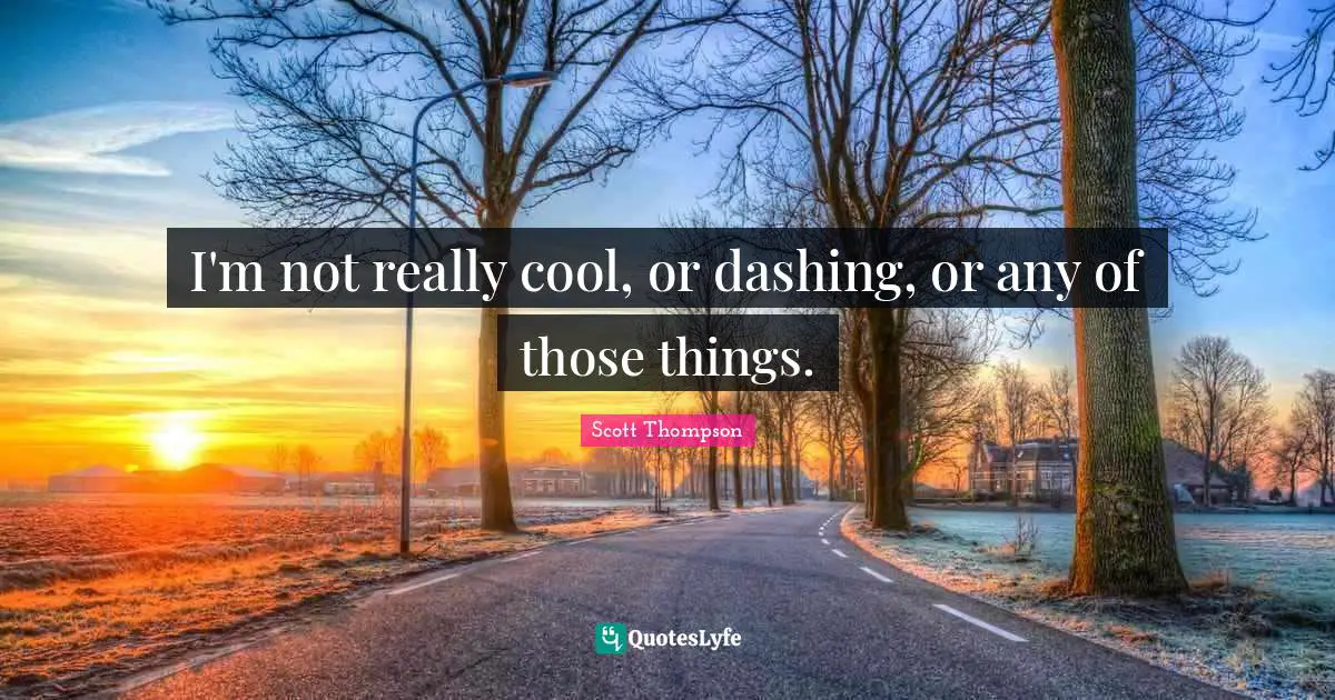 I'm not really cool, or dashing, or any of those things.