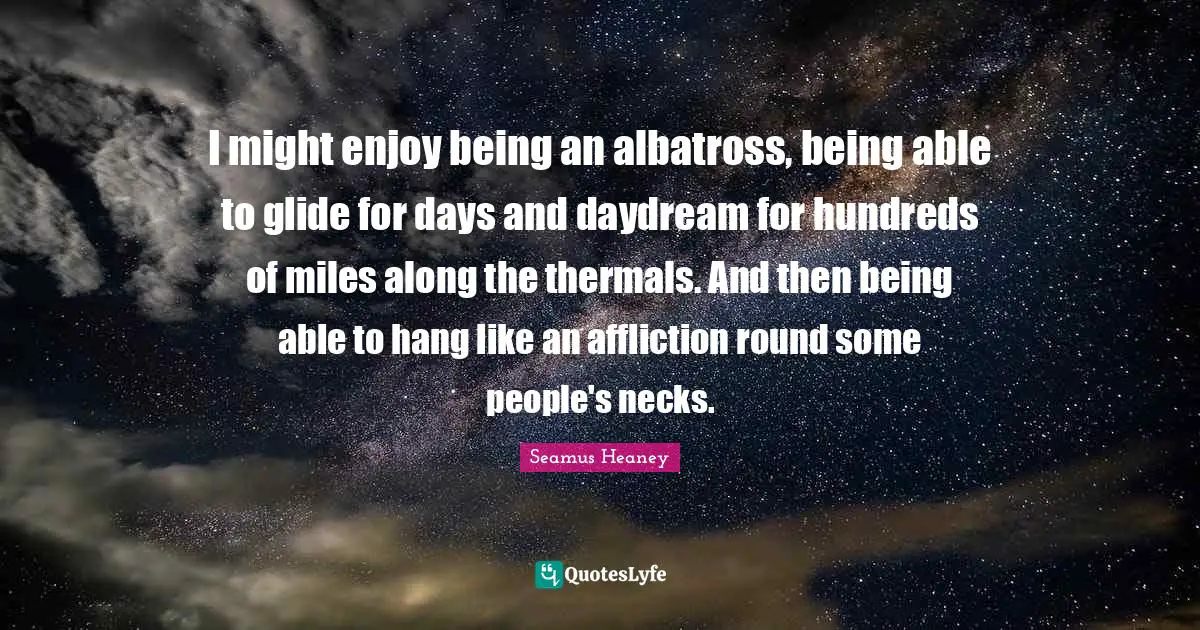 Affliction Quotes: "I might enjoy being an albatross, being able to glide for days and daydream for hundreds of miles along the thermals. And then being able to hang like an affliction round some people's necks."