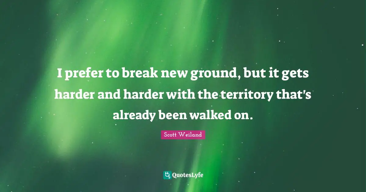 I prefer to break new ground, but it gets harder and harder with the territory that's already been walked on.