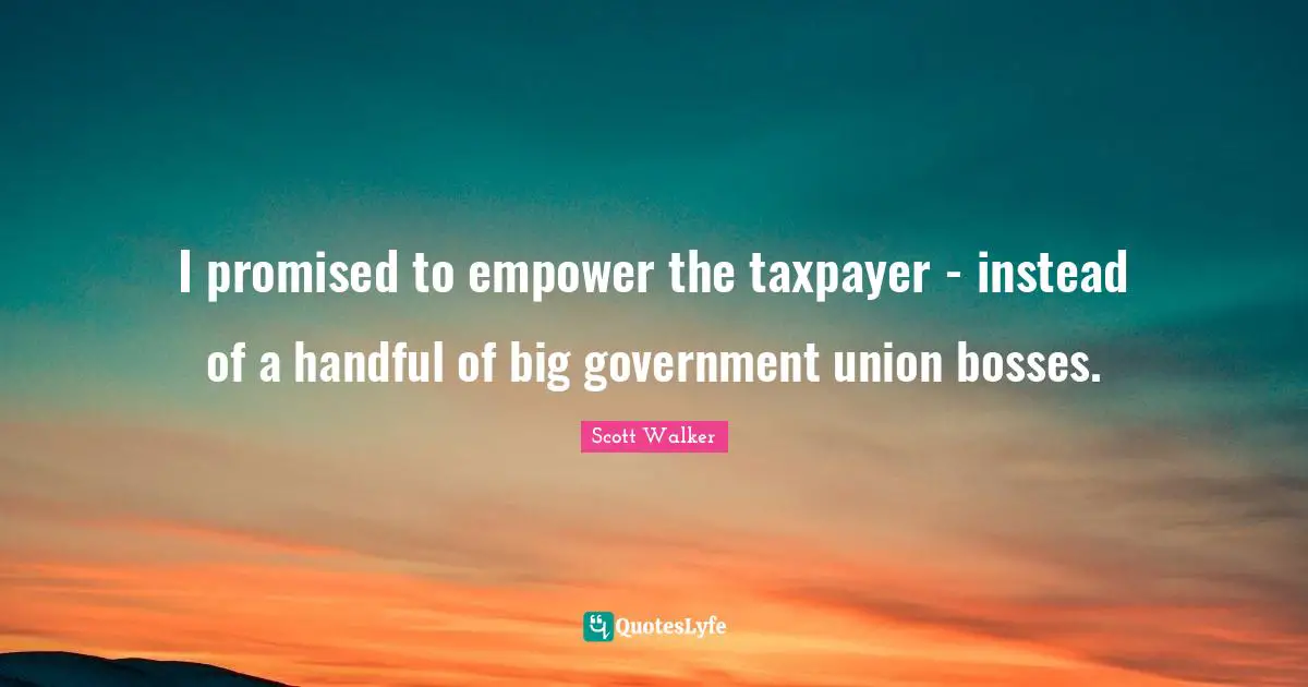 I promised to empower the taxpayer - instead of a handful of big government union bosses.