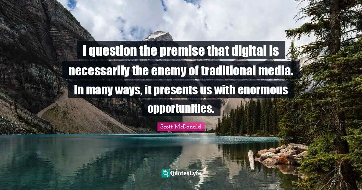 I question the premise that digital is necessarily the enemy of traditional media. In many ways, it presents us with enormous opportunities.