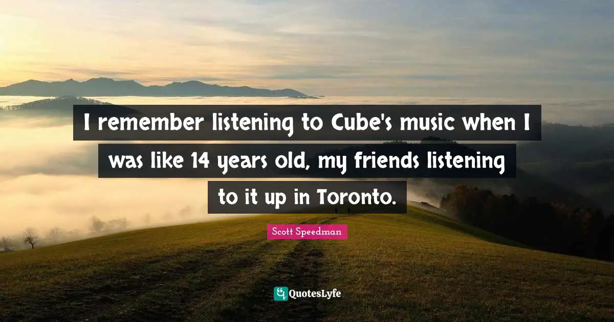 I remember listening to Cube's music when I was like 14 years old, my friends listening to it up in Toronto.