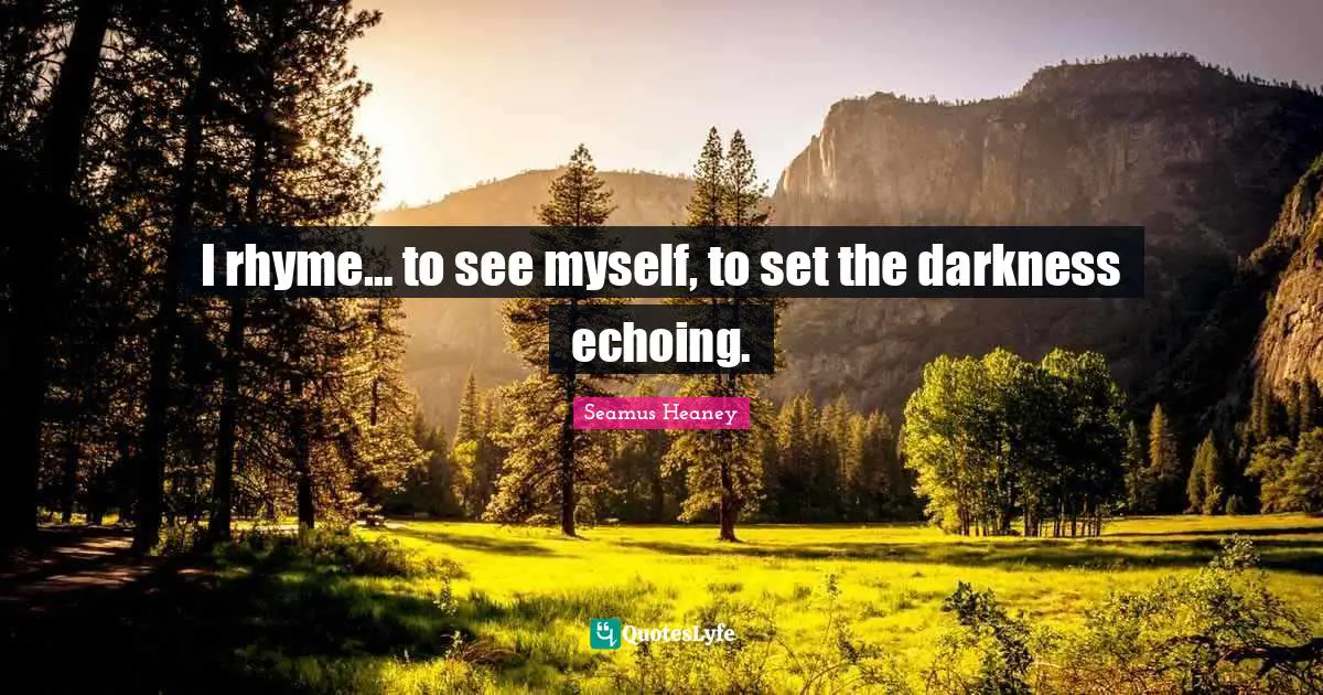I rhyme… to see myself, to set the darkness echoing.