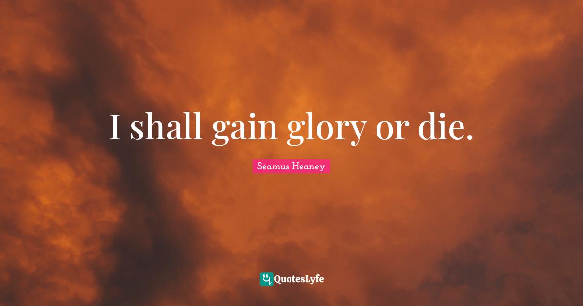 I shall gain glory or die.